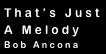 That’s Just
A Melody
Bob Ancona